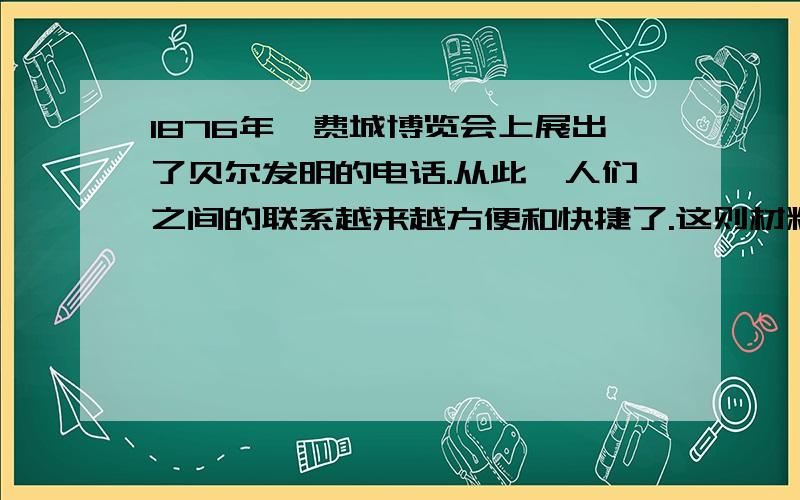 1876年,费城博览会上展出了贝尔发明的电话.从此,人们之间的联系越来越方便和快捷了.这则材料说明了什么?和知识有关