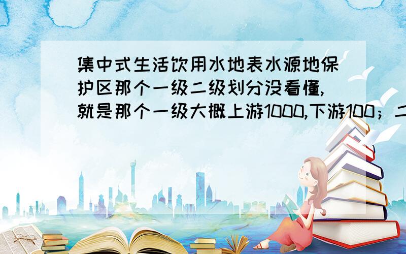 集中式生活饮用水地表水源地保护区那个一级二级划分没看懂,就是那个一级大概上游1000,下游100；二级上游2000,下游200,为什么二级比一级长啊.老师上课笔记没记好,- -