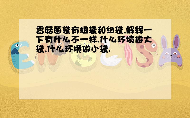 香菇菌袋有粗袋和细袋,解释一下有什么不一样.什么环境做大袋,什么环境做小袋.