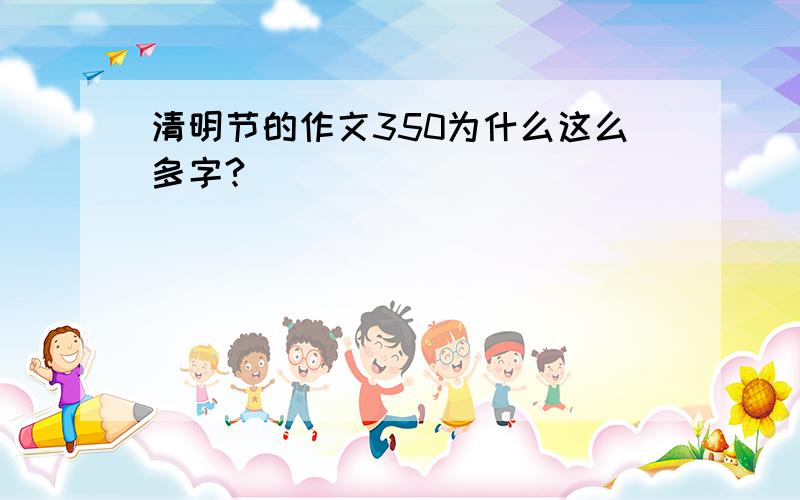 清明节的作文350为什么这么多字?