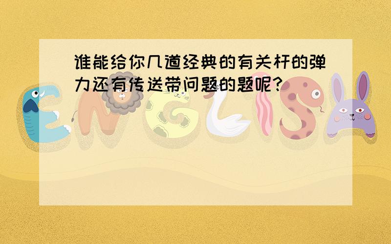 谁能给你几道经典的有关杆的弹力还有传送带问题的题呢?