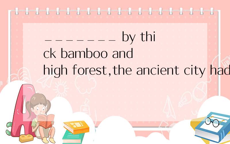 _______ by thick bamboo and high forest,the ancient city hadn’t been discovered until the 1990sA.Surrounding B.Surround C.Surrounded D.Having surrounded