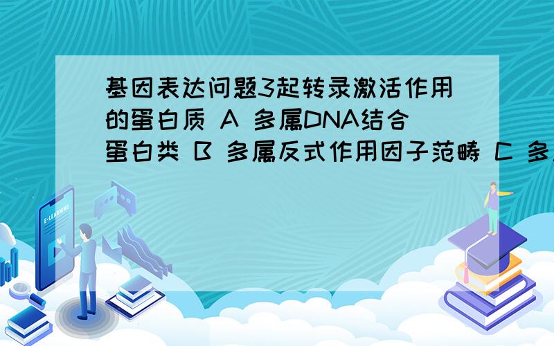 基因表达问题3起转录激活作用的蛋白质 A 多属DNA结合蛋白类 B 多属反式作用因子范畴 C 多属顺式作用因子范畴 D 在真核生物普遍存在 E 在原核生物普遍存在 答案是ABD.B为什么?求解释,谢谢