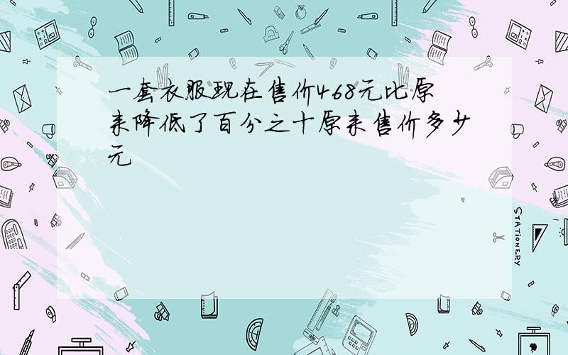 一套衣服现在售价468元比原来降低了百分之十原来售价多少元