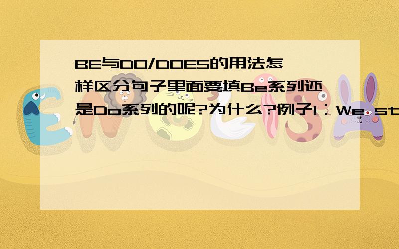 BE与DO/DOES的用法怎样区分句子里面要填Be系列还是Do系列的呢?为什么?例子1：We start lessons ai nine o'clock改为一般疑问句_____you start lessons at nine o'clock?填Are还是Do?例子2：用所给动词的适当形式填