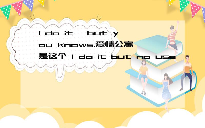 I do it ,but you knows.爱情公寓 是这个 I do it but no use