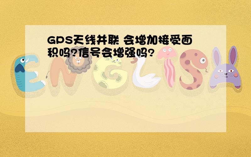 GPS天线并联 会增加接受面积吗?信号会增强吗?