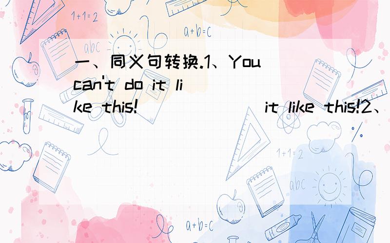 一、同义句转换.1、You can't do it like this!___ ___ it like this!2、I spent five hundred yuan on the bike.I ____ five hundred yuan ____ the bike.3、This ladder is 8 metres in length.This is ___ ___ ladder.二、选择填空.1、The weather