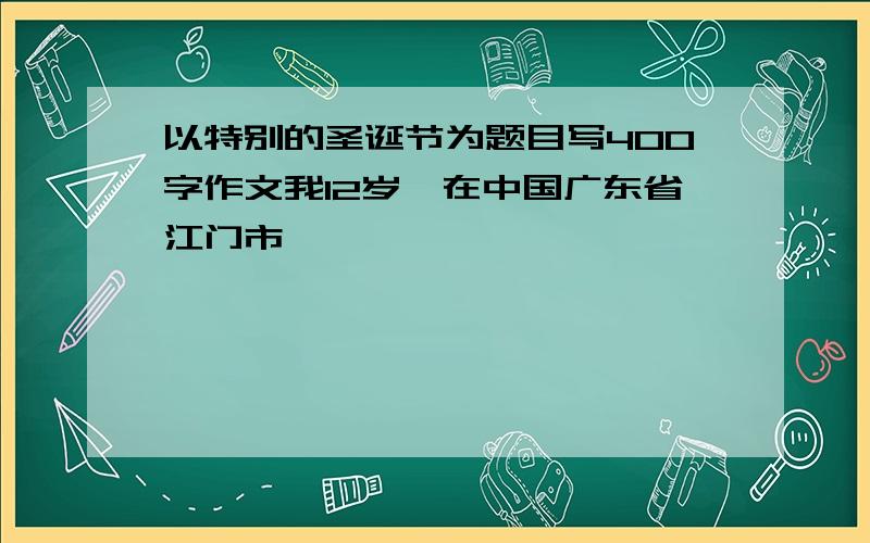 以特别的圣诞节为题目写400字作文我12岁,在中国广东省江门市