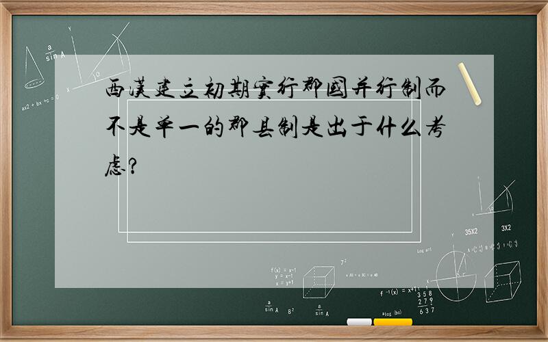 西汉建立初期实行郡国并行制而不是单一的郡县制是出于什么考虑?