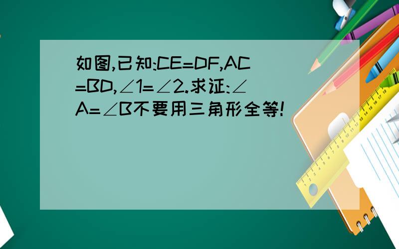 如图,已知:CE=DF,AC=BD,∠1=∠2.求证:∠A=∠B不要用三角形全等!