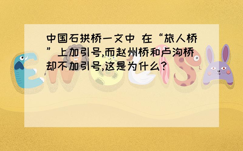 中国石拱桥一文中 在“旅人桥”上加引号,而赵州桥和卢沟桥却不加引号,这是为什么?