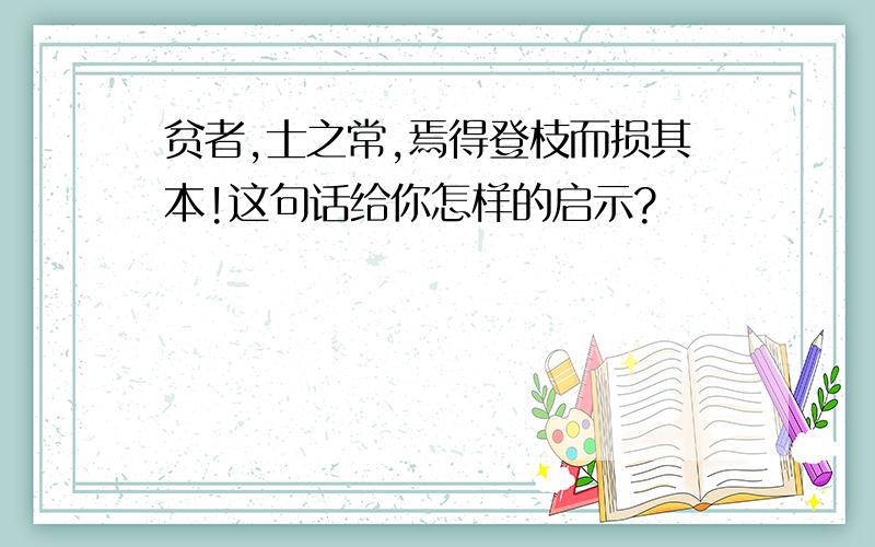 贫者,士之常,焉得登枝而损其本!这句话给你怎样的启示?