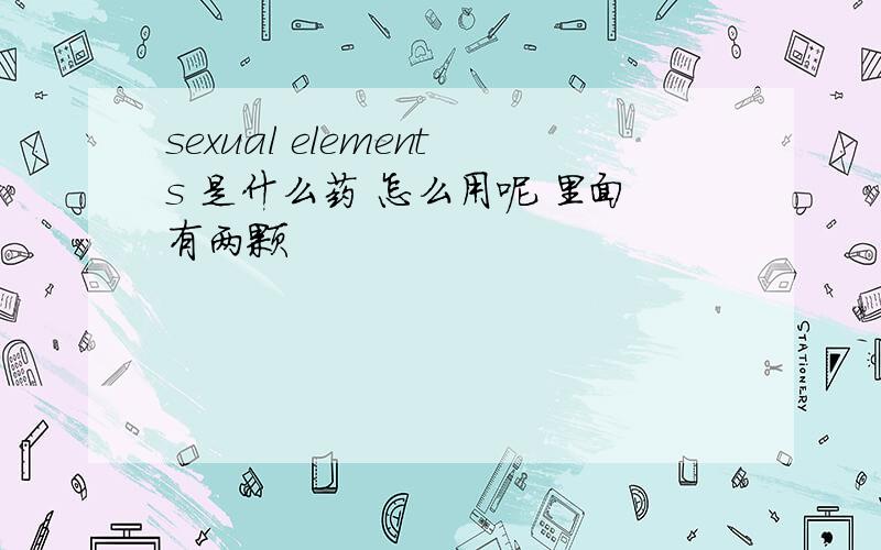 sexual elements 是什么药 怎么用呢 里面有两颗