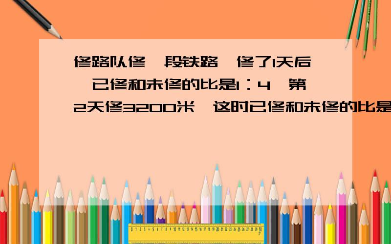 修路队修一段铁路,修了1天后,已修和未修的比是1：4,第2天修3200米,这时已修和未修的比是5：4,这段铁路长多少?只要告诉我为什么这么算就好啦,