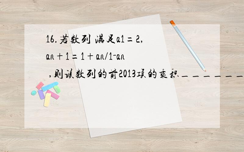 16.若数列 满足a1=2,an+1=1+an/1-an ,则该数列的前2013项的乘积______.