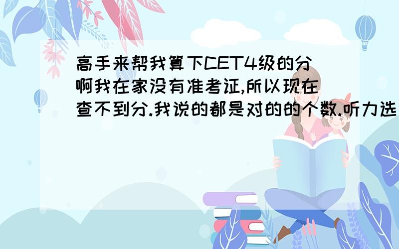 高手来帮我算下CET4级的分啊我在家没有准考证,所以现在查不到分.我说的都是对的的个数.听力选择10个 填单词3个 大概句子对了1－2个吧.快速阅读一共对了2个 选词填空8个仔细阅读8个完形填