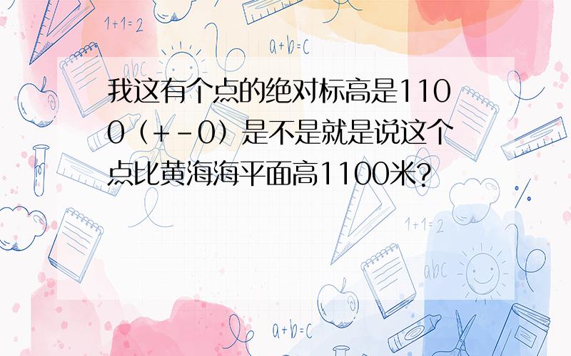 我这有个点的绝对标高是1100（+-0）是不是就是说这个点比黄海海平面高1100米?