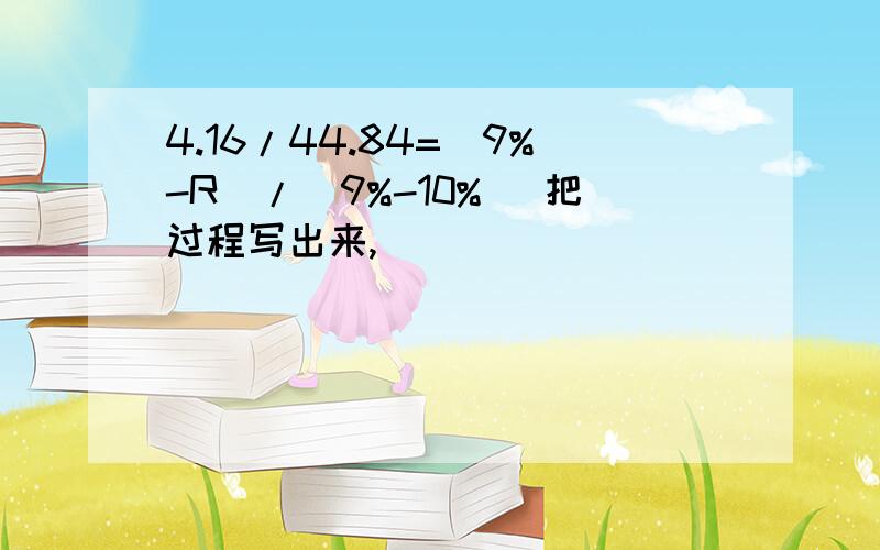 4.16/44.84=（9%-R)/(9%-10%) 把过程写出来,