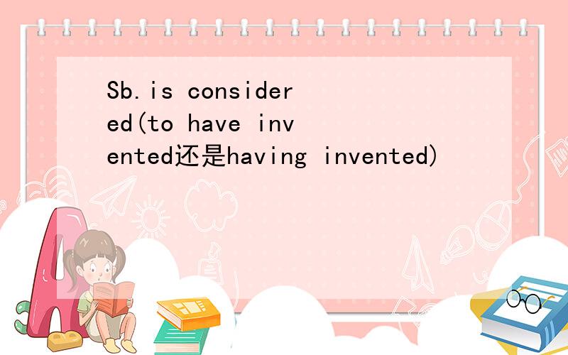 Sb.is considered(to have invented还是having invented)