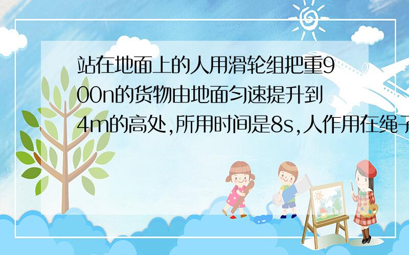 站在地面上的人用滑轮组把重900n的货物由地面匀速提升到4m的高处,所用时间是8s,人作用在绳子自由端的拉力为600n.（不计摩擦和绳重）求：1）滑轮组的机械效率是多少2）拉力的功率3）若将