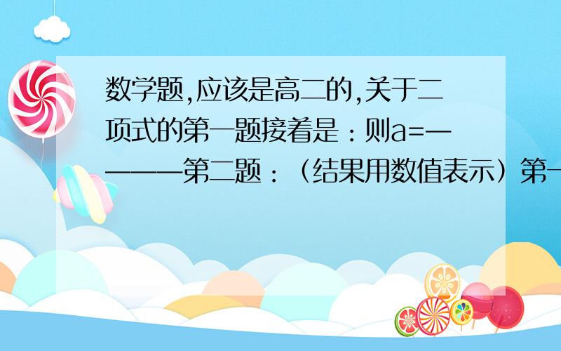 数学题,应该是高二的,关于二项式的第一题接着是：则a=————第二题：（结果用数值表示）第一次后边的是5次方第二题是(x-1/3次根号x)的18次方