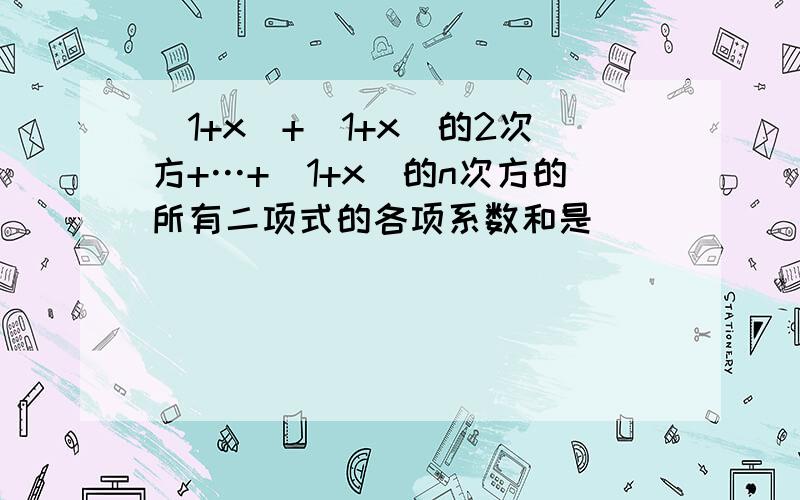 (1+x)+(1+x)的2次方+…+(1+x)的n次方的所有二项式的各项系数和是