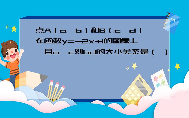 点A（a,b）和B（c,d）在函数y=-2x+1的图象上,且a＜c则bd的大小关系是（ ）