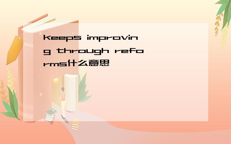 keeps improving through reforms什么意思