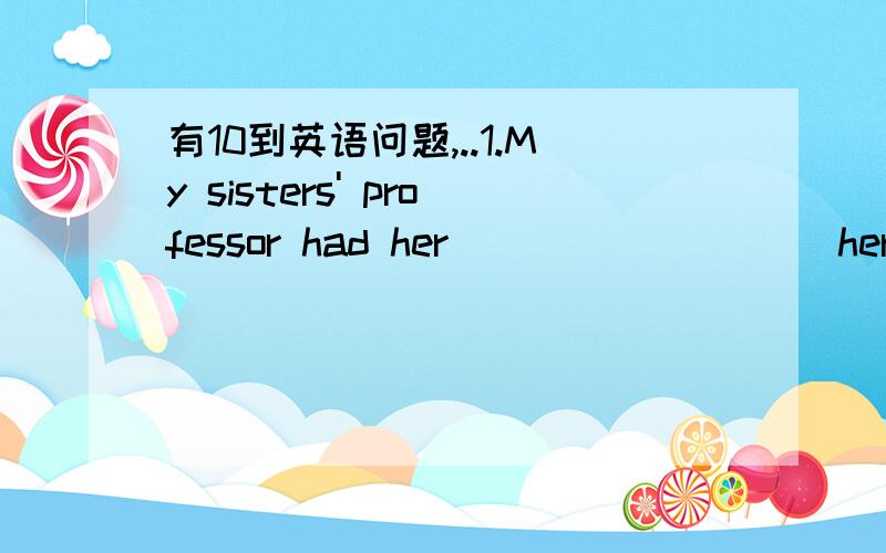 有10到英语问题,..1.My sisters' professor had her _________her paper many times before presenting it to the committee.A.rewrite B.to rewrite C.rewrote D.rewriting 2.The locals,all of whose homes—————by the flood,received help from the