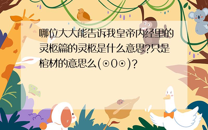 哪位大大能告诉我皇帝内经里的灵柩篇的灵柩是什么意思?只是棺材的意思么(⊙0⊙)?