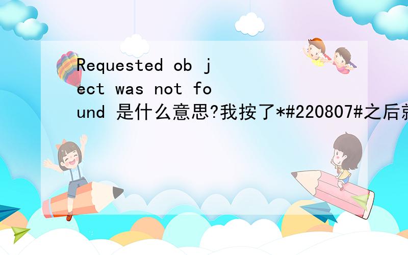 Requested ob ject was not found 是什么意思?我按了*#220807#之后就这样了.请问是什么意思?