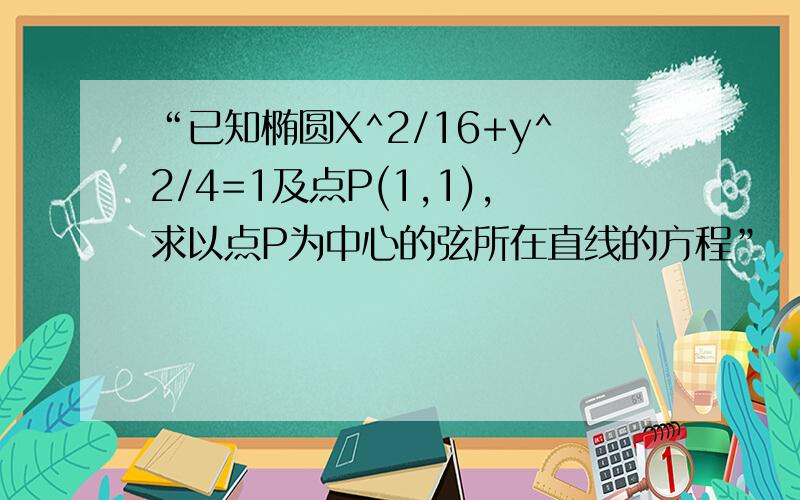 “已知椭圆X^2/16+y^2/4=1及点P(1,1),求以点P为中心的弦所在直线的方程”