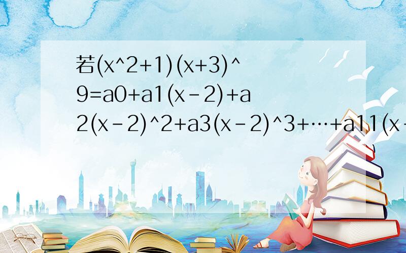 若(x^2+1)(x+3)^9=a0+a1(x-2)+a2(x-2)^2+a3(x-2)^3+…+a11(x-2)^11 则a1+a2+…+a11的值为?这道题的选项为A.0 B.-5 C.5 D.255我确认没有打错，看了好几遍了这是我们今天的考试题，难道说题错了？