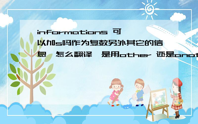 informations 可以加s吗作为复数另外其它的信息,怎么翻译,是用other 还是another,备注：其它信息是同一产品的其它信息