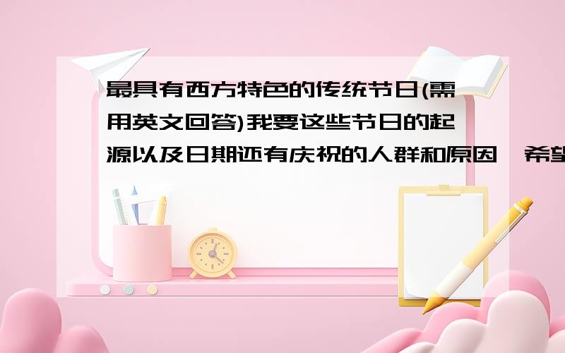 最具有西方特色的传统节日(需用英文回答)我要这些节日的起源以及日期还有庆祝的人群和原因,希望通通是英文,