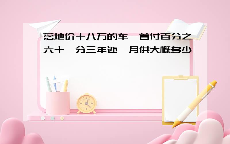 落地价十八万的车,首付百分之六十,分三年还,月供大概多少