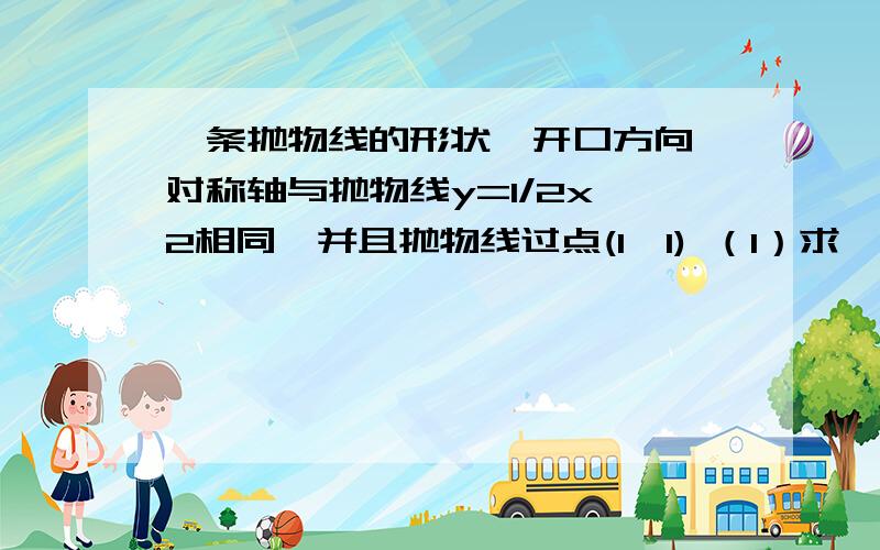 一条抛物线的形状,开口方向,对称轴与抛物线y=1/2x^2相同,并且抛物线过点(1,1) （1）求一条抛物线的形状,开口方向,对称轴与抛物线y=1/2x^2相同,并且抛物线过点(1,1)（1）求抛物线的解析式（2）