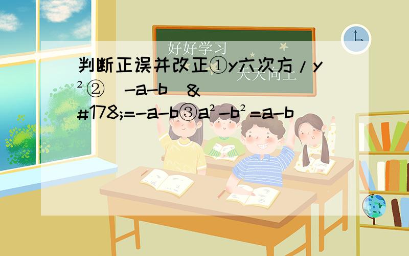 判断正误并改正①y六次方/y²②（-a-b）²=-a-b③a²-b²=a-b