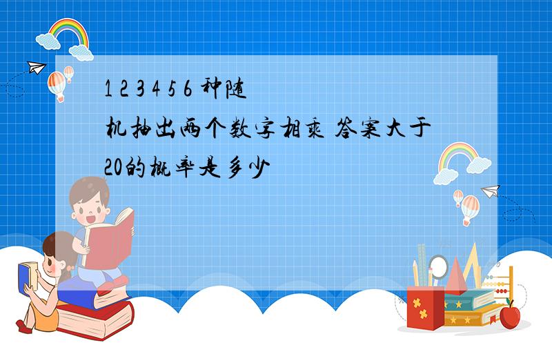 1 2 3 4 5 6 种随机抽出两个数字相乘 答案大于20的概率是多少