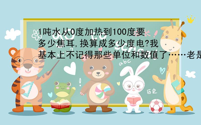 1吨水从0度加热到100度要多少焦耳,换算成多少度电?我基本上不记得那些单位和数值了……老是算错麻烦帮忙算一下