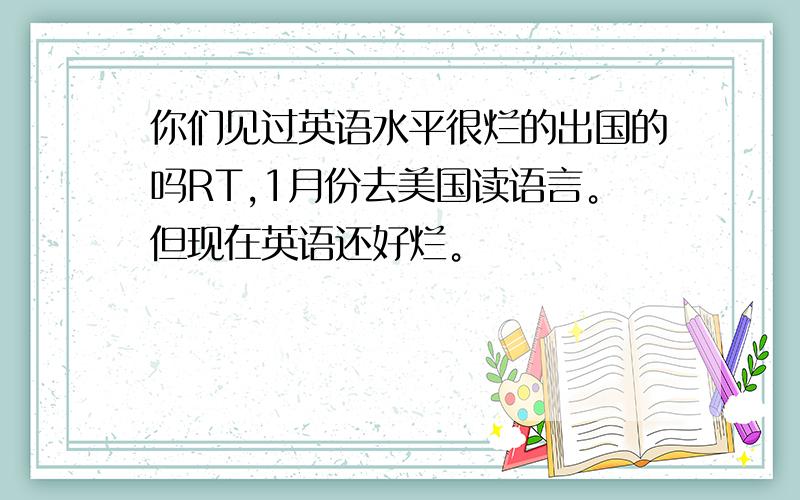 你们见过英语水平很烂的出国的吗RT,1月份去美国读语言。但现在英语还好烂。