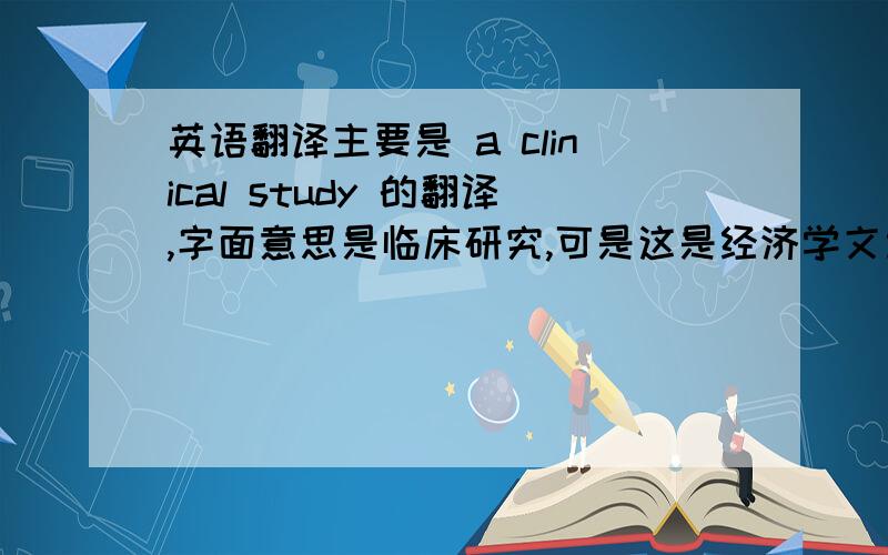 英语翻译主要是 a clinical study 的翻译,字面意思是临床研究,可是这是经济学文章啊,又不是医学的,难道是 实证研究,那不是 empirical study