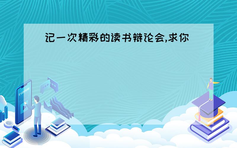 记一次精彩的读书辩论会,求你