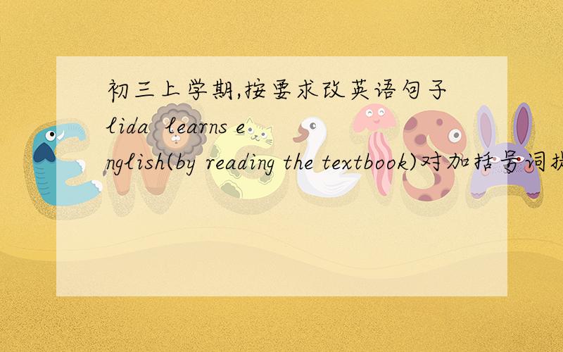 初三上学期,按要求改英语句子lida  learns english(by reading the textbook)对加括号词提问he's beensinging for five years 改为同义句he often asks the teacher questions改为否定句kate has already had lunch改为一般疑