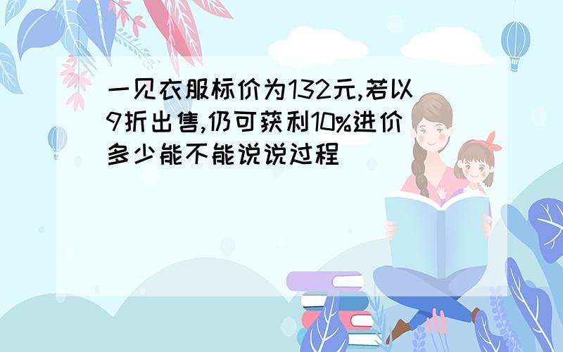 一见衣服标价为132元,若以9折出售,仍可获利10%进价多少能不能说说过程