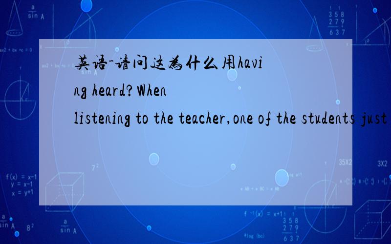 英语-请问这为什么用having heard?When listening to the teacher,one of the students just interrupts the teacher and says 