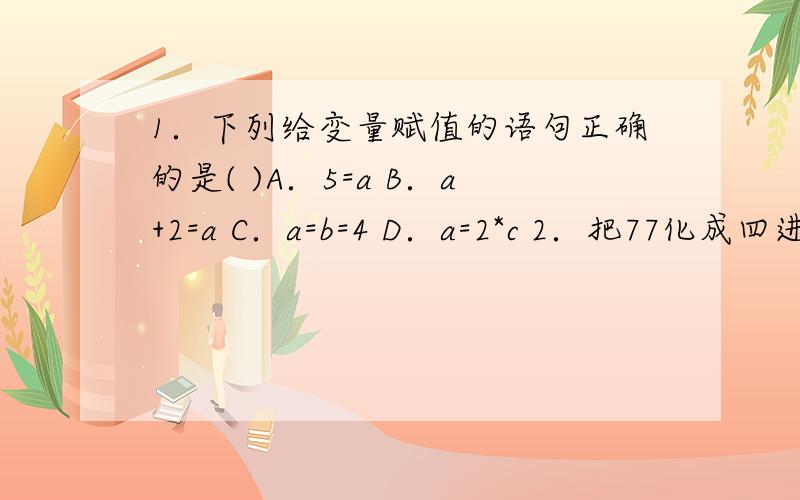 1．下列给变量赋值的语句正确的是( )A．5=a B．a+2=a C．a=b=4 D．a=2*c 2．把77化成四进制数的末位数字为( )A．1 B．2 C．3 D．43．用“辗转相除法”求得459和357的最大公约数是( )A 3 R 9 C．17 D．514．