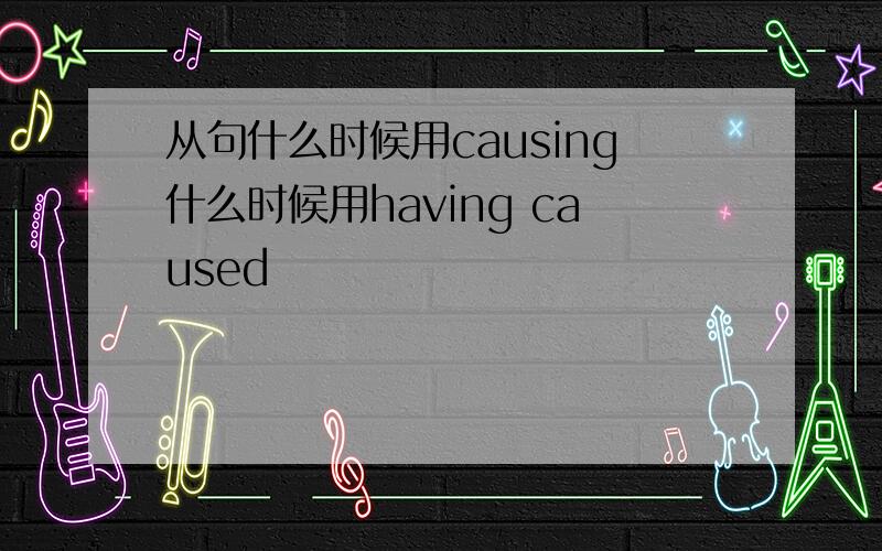 从句什么时候用causing什么时候用having caused