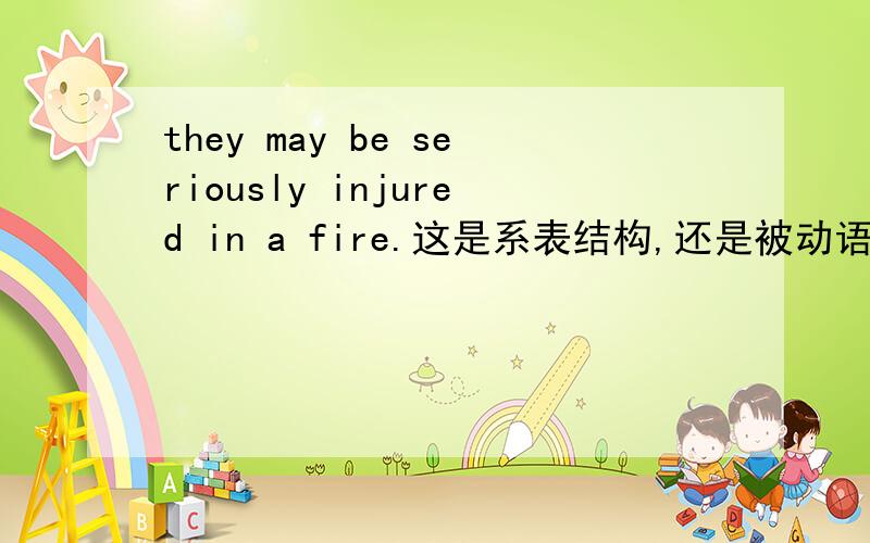 they may be seriously injured in a fire.这是系表结构,还是被动语态,